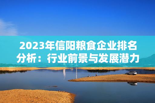 2023年信阳粮食企业排名分析：行业前景与发展潜力