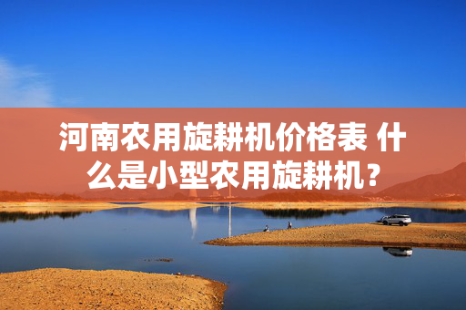 河南农用旋耕机价格表 什么是小型农用旋耕机？