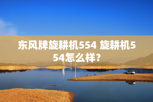 东风牌旋耕机554 旋耕机554怎么样？