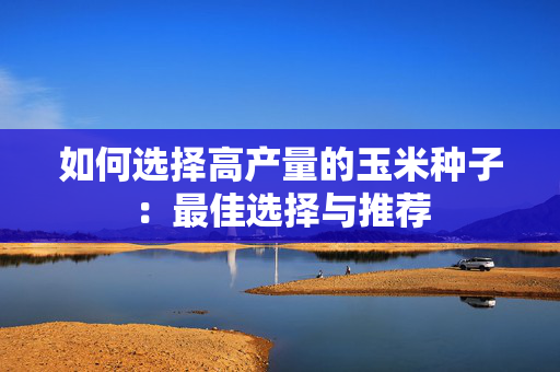 如何选择高产量的玉米种子：最佳选择与推荐