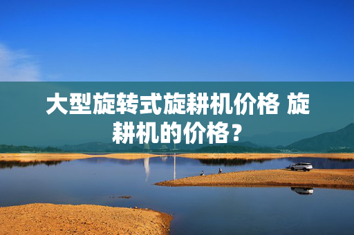 大型旋转式旋耕机价格 旋耕机的价格？