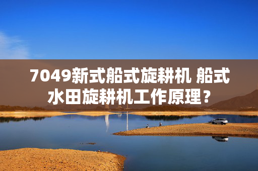 7049新式船式旋耕机 船式水田旋耕机工作原理？