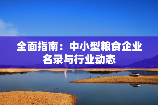 全面指南：中小型粮食企业名录与行业动态