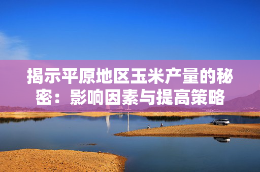 揭示平原地区玉米产量的秘密：影响因素与提高策略