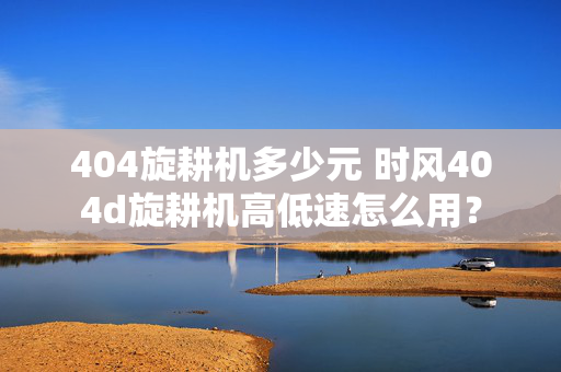 404旋耕机多少元 时风404d旋耕机高低速怎么用？
