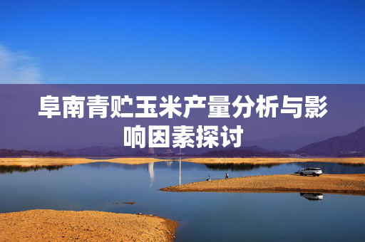 阜南青贮玉米产量分析与影响因素探讨