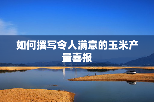 如何撰写令人满意的玉米产量喜报