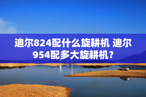 迪尔824配什么旋耕机 迪尔954配多大旋耕机？