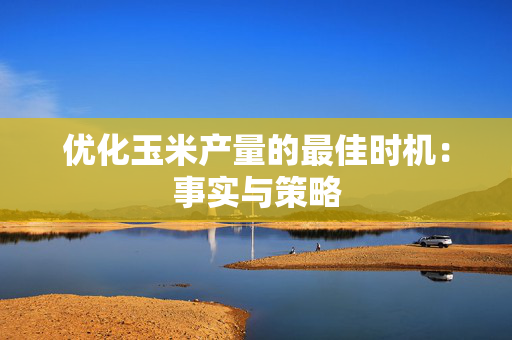 优化玉米产量的最佳时机：事实与策略