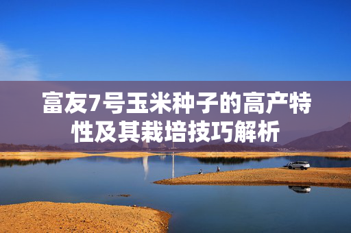 富友7号玉米种子的高产特性及其栽培技巧解析