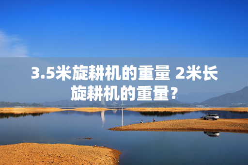 3.5米旋耕机的重量 2米长旋耕机的重量？