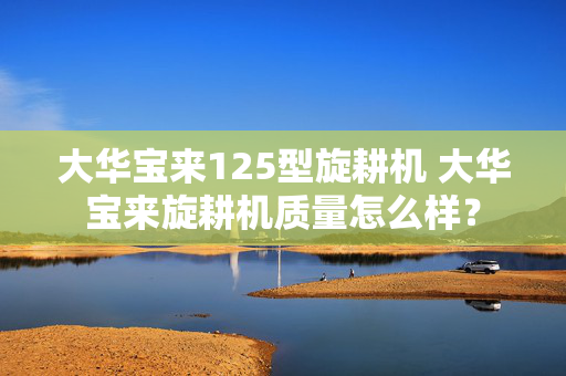 大华宝来125型旋耕机 大华宝来旋耕机质量怎么样？