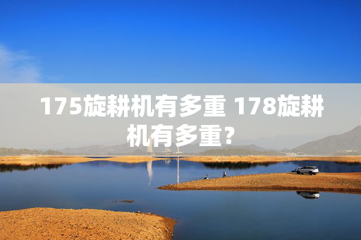 175旋耕机有多重 178旋耕机有多重？