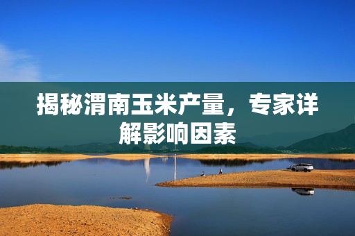 揭秘渭南玉米产量，专家详解影响因素