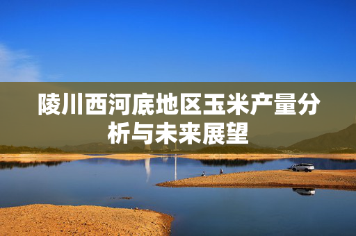 陵川西河底地区玉米产量分析与未来展望