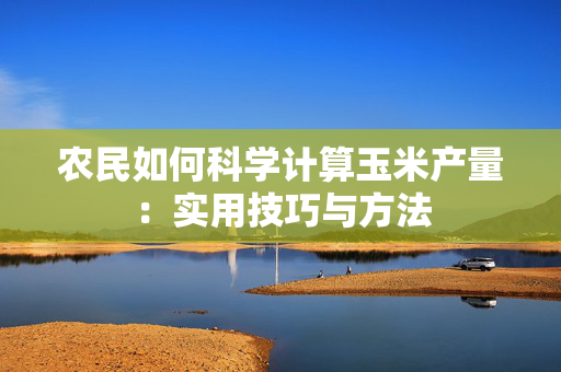 农民如何科学计算玉米产量：实用技巧与方法