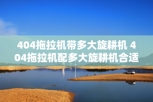 404拖拉机带多大旋耕机 404拖拉机配多大旋耕机合适？