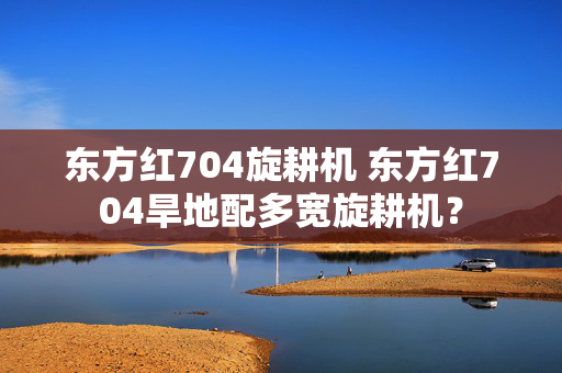 东方红704旋耕机 东方红704旱地配多宽旋耕机？