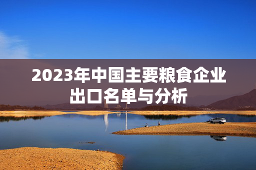 2023年中国主要粮食企业出口名单与分析