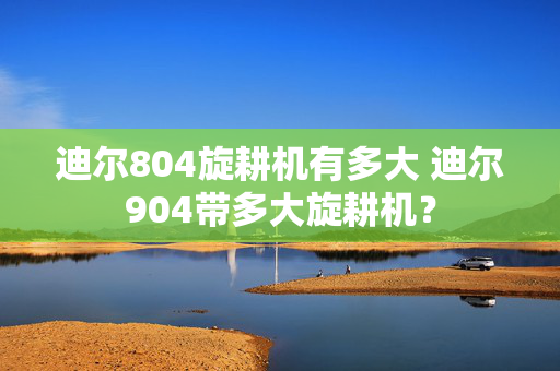 迪尔804旋耕机有多大 迪尔904带多大旋耕机？