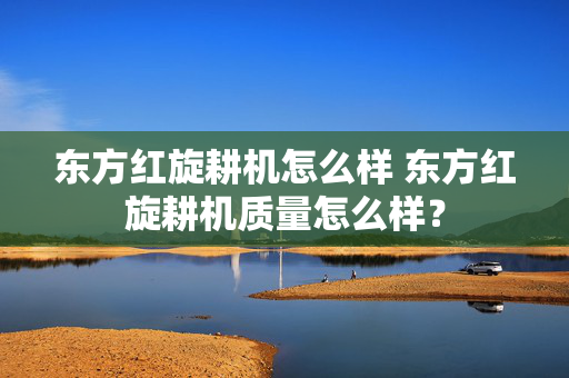 东方红旋耕机怎么样 东方红旋耕机质量怎么样？