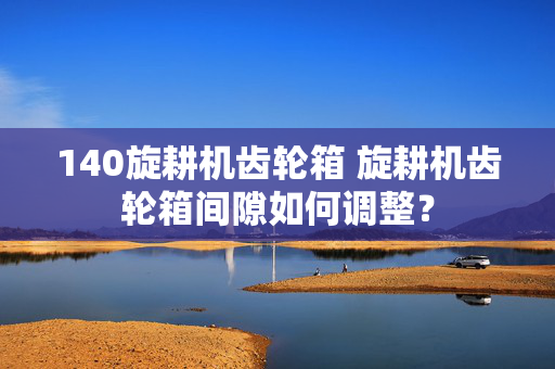 140旋耕机齿轮箱 旋耕机齿轮箱间隙如何调整？