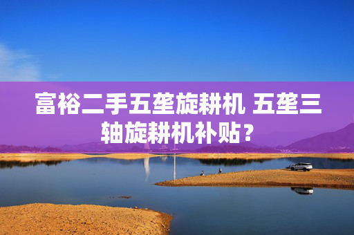 富裕二手五垄旋耕机 五垄三轴旋耕机补贴？