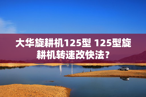 大华旋耕机125型 125型旋耕机转速改快法？