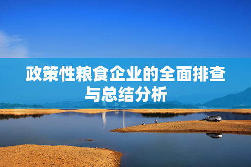 政策性粮食企业的全面排查与总结分析
