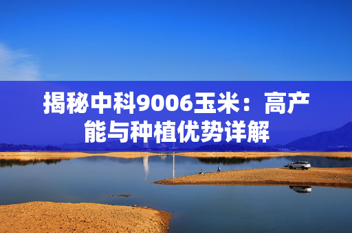 揭秘中科9006玉米：高产能与种植优势详解