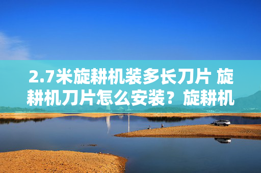 2.7米旋耕机装多长刀片 旋耕机刀片怎么安装？旋耕机刀片怎么安装？