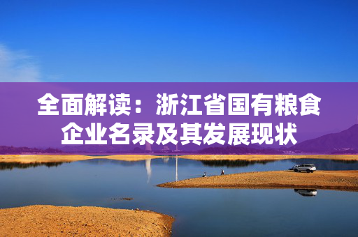 全面解读：浙江省国有粮食企业名录及其发展现状