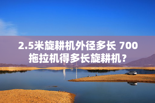 2.5米旋耕机外径多长 700拖拉机得多长旋耕机？