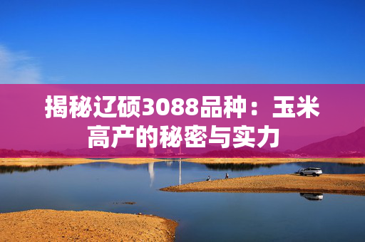 揭秘辽硕3088品种：玉米高产的秘密与实力