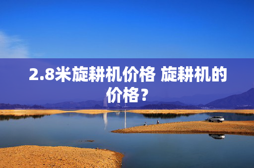 2.8米旋耕机价格 旋耕机的价格？