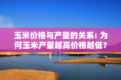 玉米价格与产量的关系: 为何玉米产量越高价格越低？