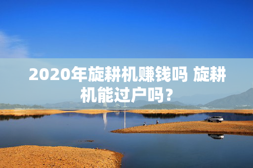 2020年旋耕机赚钱吗 旋耕机能过户吗？