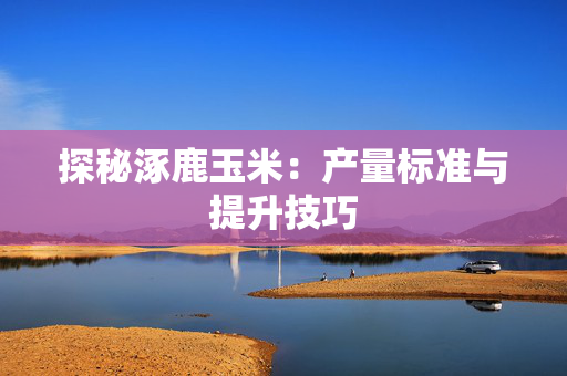 探秘涿鹿玉米：产量标准与提升技巧