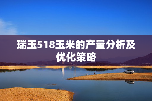 瑞玉518玉米的产量分析及优化策略