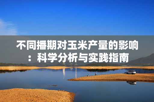 不同播期对玉米产量的影响：科学分析与实践指南