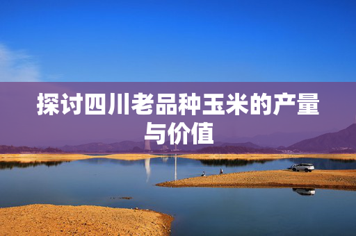 探讨四川老品种玉米的产量与价值