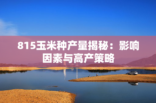 815玉米种产量揭秘：影响因素与高产策略