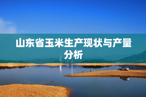 山东省玉米生产现状与产量分析