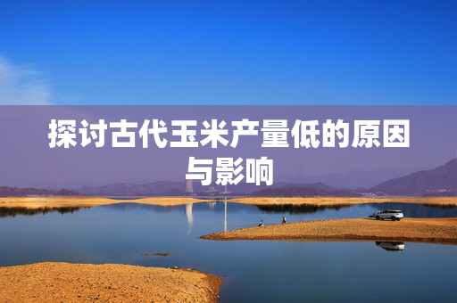 探讨古代玉米产量低的原因与影响