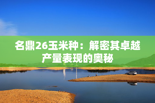 名鼎26玉米种：解密其卓越产量表现的奥秘
