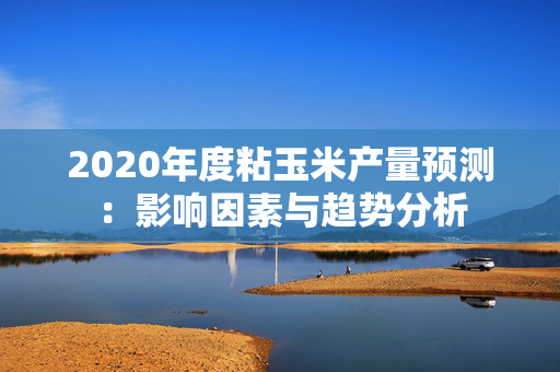 2020年度粘玉米产量预测：影响因素与趋势分析