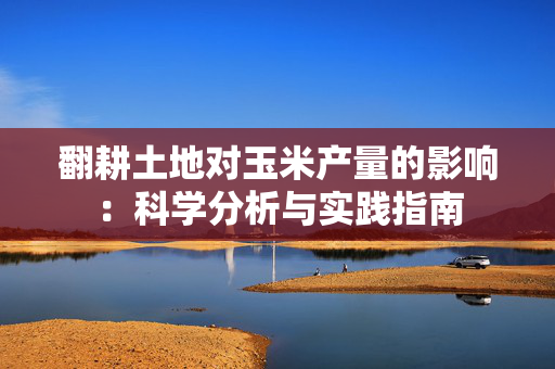翻耕土地对玉米产量的影响：科学分析与实践指南