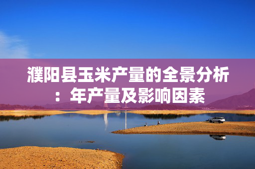 濮阳县玉米产量的全景分析：年产量及影响因素