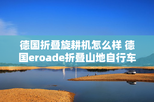 德国折叠旋耕机怎么样 德国eroade折叠山地自行车怎么样？