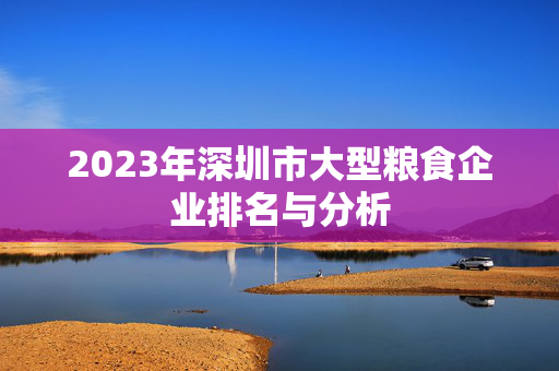 2023年深圳市大型粮食企业排名与分析